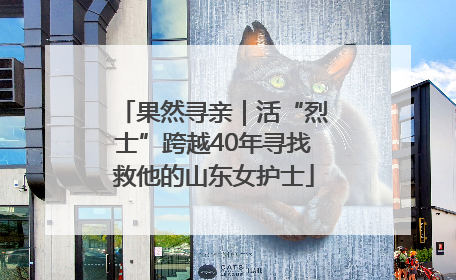 果然寻亲｜活“烈士”跨越40年寻找救他的山东女护士