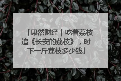 果然财经｜吃着荔枝追《长安的荔枝》，时下一斤荔枝多少钱