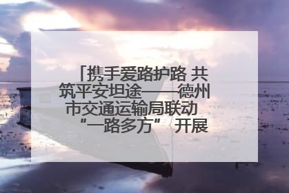 携手爱路护路 共筑平安坦途——德州市交通运输局联动 “一路多方” 开展路政宣传月活动