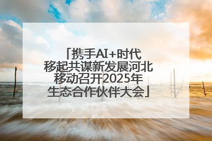携手AI+时代 移起共谋新发展河北移动召开2025年生态合作伙伴大会