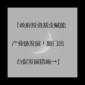 政府投资基金赋能产业链发展！厦门出台促发展措施→