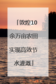敦煌10余万亩农田实现高效节水灌溉