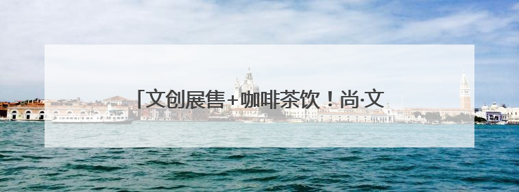 文创展售+咖啡茶饮！尚·文创礼品店正式开业，地址就在