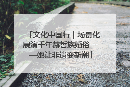 文化中国行｜场景化展演千年赫哲族婚俗——她让非遗变新潮