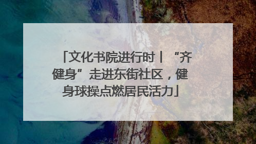 文化书院进行时丨“齐健身”走进东街社区，健身球操点燃居民活力