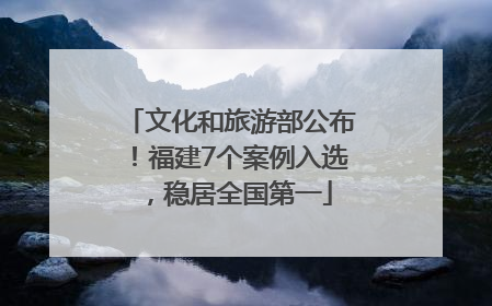 文化和旅游部公布！福建7个案例入选，稳居全国第一