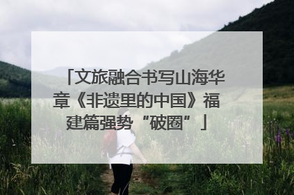 文旅融合书写山海华章《非遗里的中国》福建篇强势“破圈”