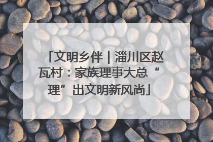 文明乡伴｜淄川区赵瓦村：家族理事大总“理”出文明新风尚