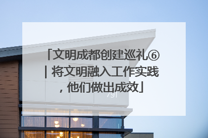 文明成都创建巡礼⑥｜将文明融入工作实践，他们做出成效