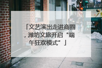 文艺演出走进商圈，潍坊文旅开启“端午狂欢模式”