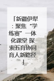 新疆伊犁：聚焦“学练赛”一体化课堂 探索五育协同育人新路径