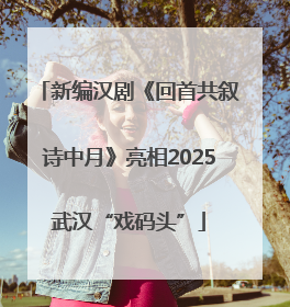 新编汉剧《回首共叙诗中月》亮相2025武汉“戏码头”
