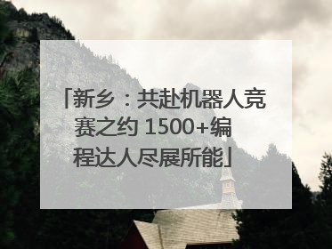 新乡：共赴机器人竞赛之约 1500+编程达人尽展所能