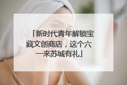 新时代青年解锁宝藏文创商店，这个六一来苏城有礼