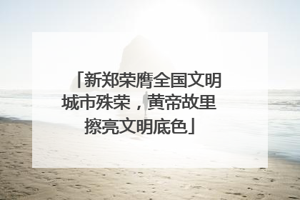新郑荣膺全国文明城市殊荣，黄帝故里擦亮文明底色
