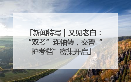 新闻特写｜又见老白：“双考”连轴转，交警“护考档”密集开启