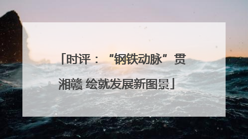 时评：“钢铁动脉”贯湘赣 绘就发展新图景