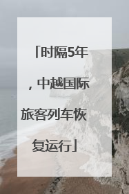 时隔5年，中越国际旅客列车恢复运行