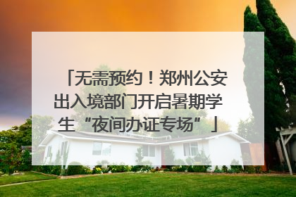 无需预约！郑州公安出入境部门开启暑期学生“夜间办证专场”