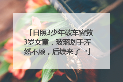 日照3少年破车窗救3岁女童，玻璃划手浑然不顾，后续来了→