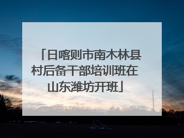 日喀则市南木林县村后备干部培训班在山东潍坊开班