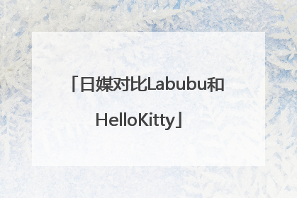 日媒对比Labubu和HelloKitty
