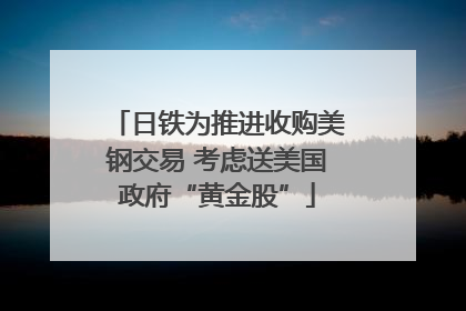 日铁为推进收购美钢交易 考虑送美国政府“黄金股”