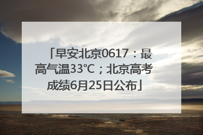 早安北京0617：最高气温33℃；北京高考成绩6月25日公布