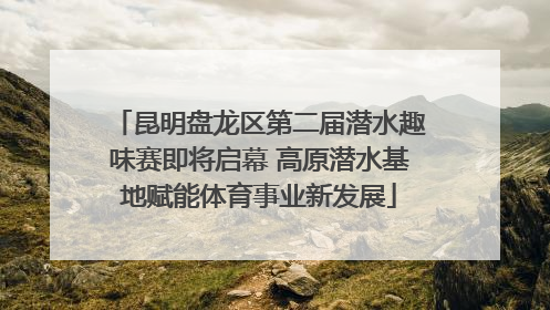 昆明盘龙区第二届潜水趣味赛即将启幕 高原潜水基地赋能体育事业新发展