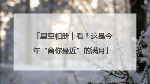 星空相册｜看！这是今年“离你最近”的满月