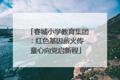春城小学教育集团：红色基因薪火传 童心向党启新程