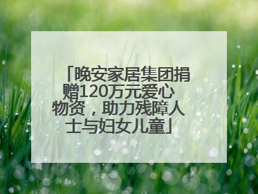 晚安家居集团捐赠120万元爱心物资，助力残障人士与妇女儿童