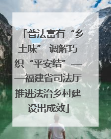 普法富有“乡土味” 调解巧织“平安结”——福建省司法厅推进法治乡村建设出成效