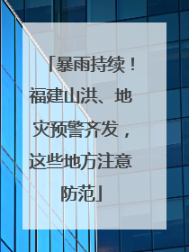 暴雨持续！福建山洪、地灾预警齐发，这些地方注意防范