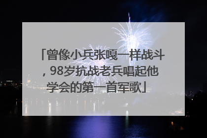 曾像小兵张嘎一样战斗，98岁抗战老兵唱起他学会的第一首军歌