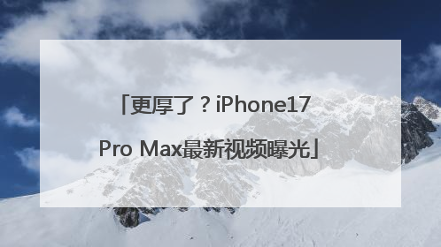 更厚了？iPhone17 Pro Max最新视频曝光
