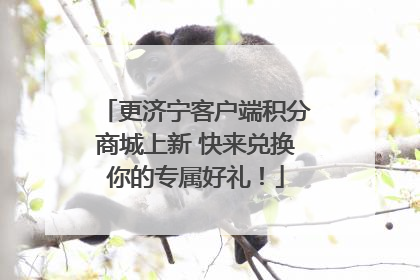 更济宁客户端积分商城上新 快来兑换你的专属好礼！