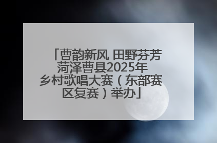 曹韵新风 田野芬芳 菏泽曹县2025年乡村歌唱大赛（东部赛区复赛）举办