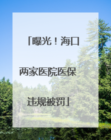 曝光！海口两家医院医保违规被罚