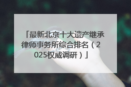最新北京十大遗产继承律师事务所综合排名（2025权威调研）