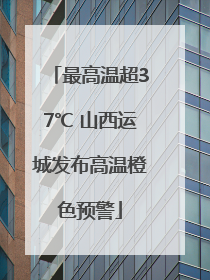 最高温超37℃ 山西运城发布高温橙色预警