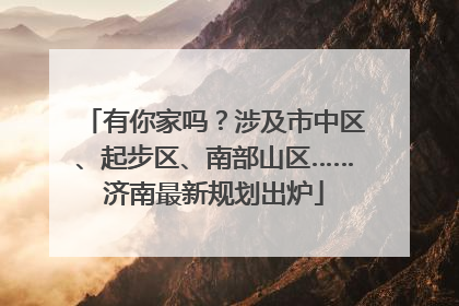 有你家吗？涉及市中区、起步区、南部山区……济南最新规划出炉