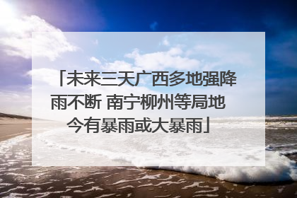 未来三天广西多地强降雨不断 南宁柳州等局地今有暴雨或大暴雨