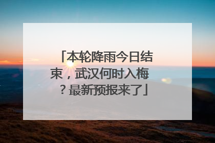 本轮降雨今日结束，武汉何时入梅？最新预报来了