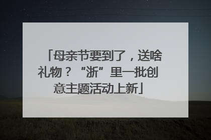 母亲节要到了，送啥礼物？“浙”里一批创意主题活动上新