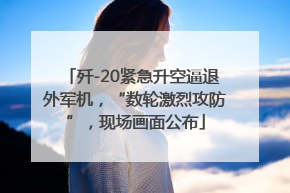 歼-20紧急升空逼退外军机，“数轮激烈攻防”，现场画面公布