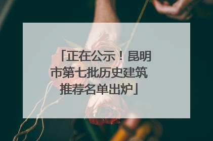 正在公示！昆明市第七批历史建筑推荐名单出炉