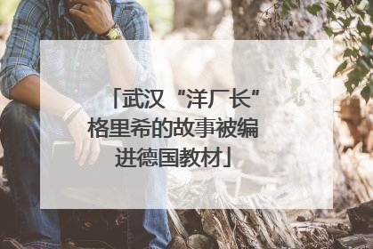 武汉“洋厂长”格里希的故事被编进德国教材