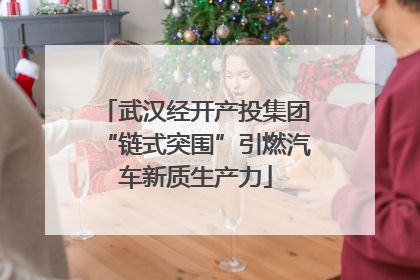 武汉经开产投集团“链式突围”引燃汽车新质生产力