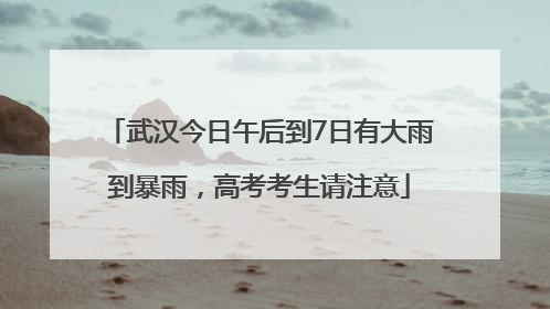 武汉今日午后到7日有大雨到暴雨，高考考生请注意